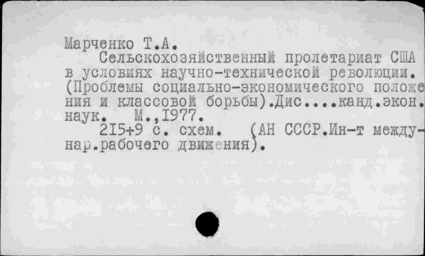 ﻿Марченко Т.А.
Сельскохозяйственный пролетариат США в условиях научно-технической революции. (Проблемы социально-экономического положе ния и классовой борьбы).Дис....канд.экон, наук. М.,1977.
215+9 с. схем. (АН СССР.Ин-т между-нар.рабочего движения).